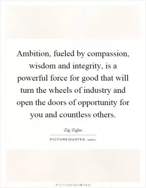 Ambition, fueled by compassion, wisdom and integrity, is a powerful force for good that will turn the wheels of industry and open the doors of opportunity for you and countless others Picture Quote #1