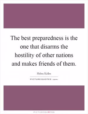 The best preparedness is the one that disarms the hostility of other nations and makes friends of them Picture Quote #1