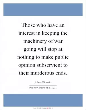Those who have an interest in keeping the machinery of war going will stop at nothing to make public opinion subservient to their murderous ends Picture Quote #1