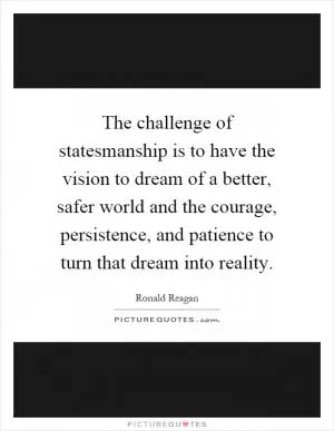 The challenge of statesmanship is to have the vision to dream of a better, safer world and the courage, persistence, and patience to turn that dream into reality Picture Quote #1