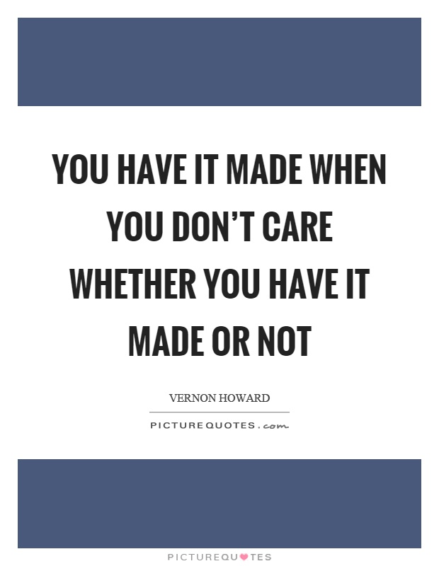 You have it made when you don't care whether you have it made or not Picture Quote #1