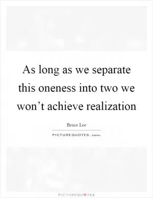 As long as we separate this oneness into two we won’t achieve realization Picture Quote #1