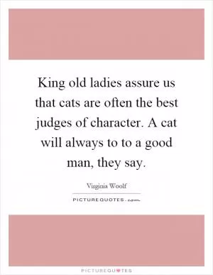 King old ladies assure us that cats are often the best judges of character. A cat will always to to a good man, they say Picture Quote #1