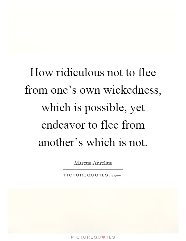 How ridiculous not to flee from one's own wickedness, which is possible, yet endeavor to flee from another's which is not Picture Quote #1