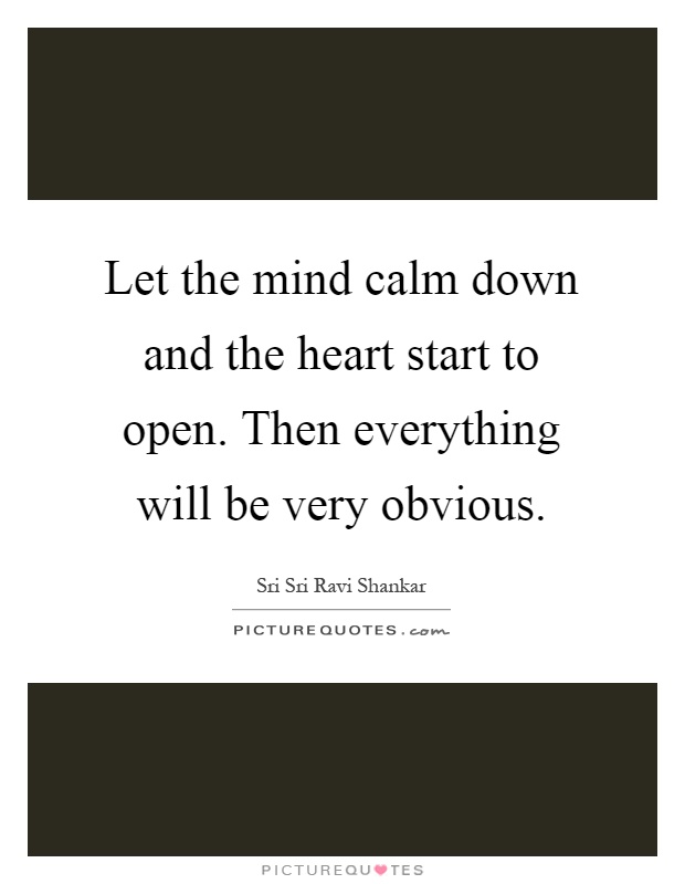 Let the mind calm down and the heart start to open. Then everything will be very obvious Picture Quote #1