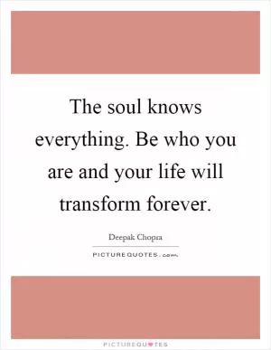 The soul knows everything. Be who you are and your life will transform forever Picture Quote #1