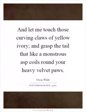 And let me touch those curving claws of yellow ivory; and grasp the tail that like a monstrous asp coils round your heavy velvet paws Picture Quote #1