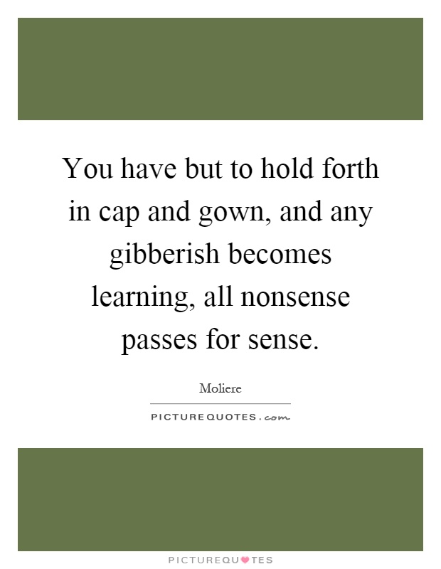 You have but to hold forth in cap and gown, and any gibberish becomes learning, all nonsense passes for sense Picture Quote #1