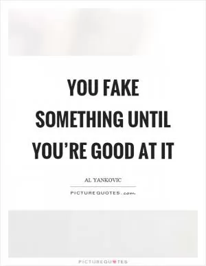 You fake something until you’re good at it Picture Quote #1