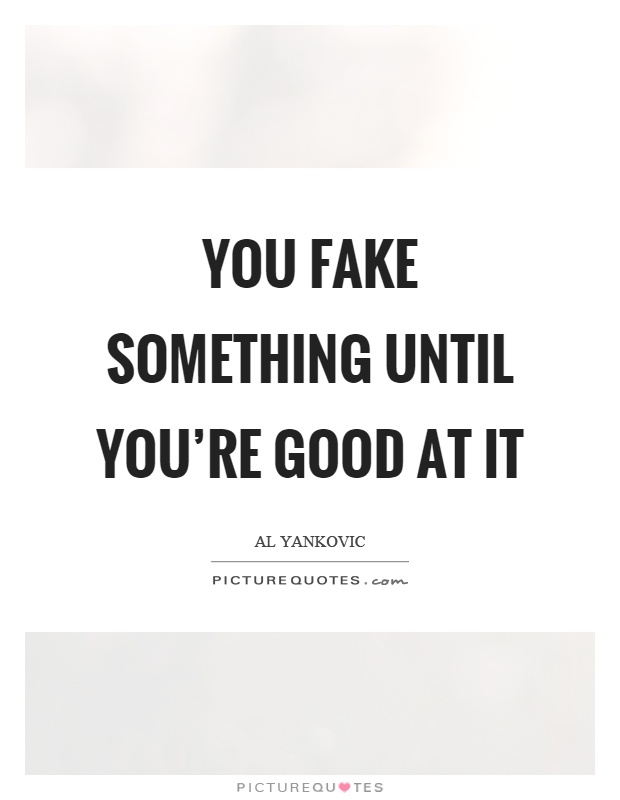 You fake something until you're good at it Picture Quote #1