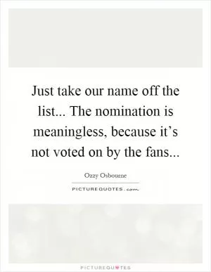 Just take our name off the list... The nomination is meaningless, because it’s not voted on by the fans Picture Quote #1