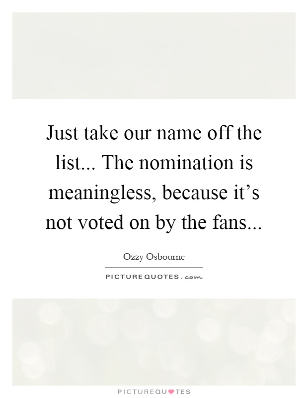Just take our name off the list... The nomination is meaningless, because it's not voted on by the fans Picture Quote #1