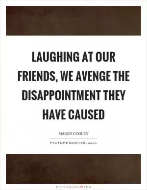 Laughing at our friends, we avenge the disappointment they have caused Picture Quote #1