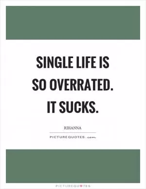 Single life is so overrated. It sucks Picture Quote #1
