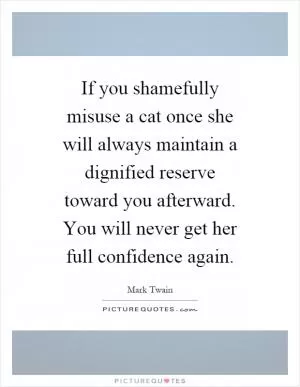 If you shamefully misuse a cat once she will always maintain a dignified reserve toward you afterward. You will never get her full confidence again Picture Quote #1