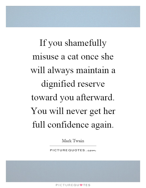 If you shamefully misuse a cat once she will always maintain a dignified reserve toward you afterward. You will never get her full confidence again Picture Quote #1