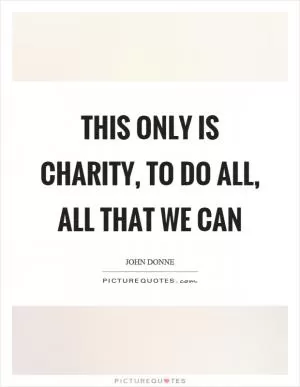 This only is charity, to do all, all that we can Picture Quote #1