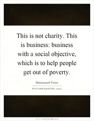 This is not charity. This is business: business with a social objective, which is to help people get out of poverty Picture Quote #1