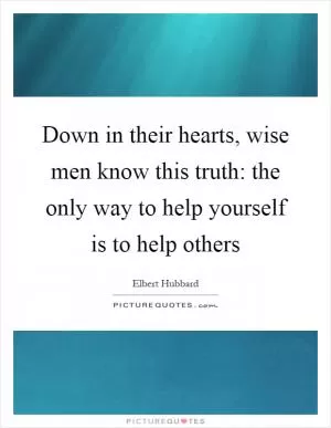 Down in their hearts, wise men know this truth: the only way to help yourself is to help others Picture Quote #1