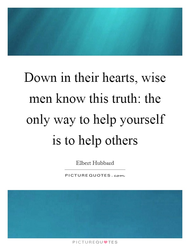Down in their hearts, wise men know this truth: the only way to help yourself is to help others Picture Quote #1