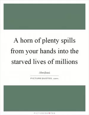 A horn of plenty spills from your hands into the starved lives of millions Picture Quote #1