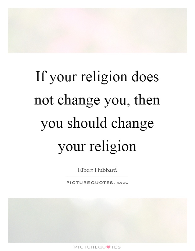 If your religion does not change you, then you should change your religion Picture Quote #1