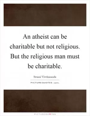 An atheist can be charitable but not religious. But the religious man must be charitable Picture Quote #1