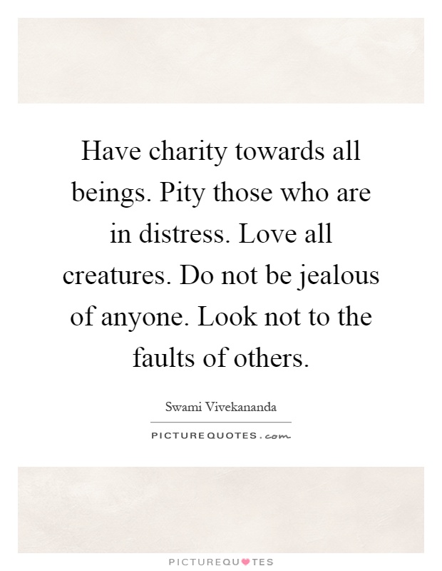 Have charity towards all beings. Pity those who are in distress. Love all creatures. Do not be jealous of anyone. Look not to the faults of others Picture Quote #1