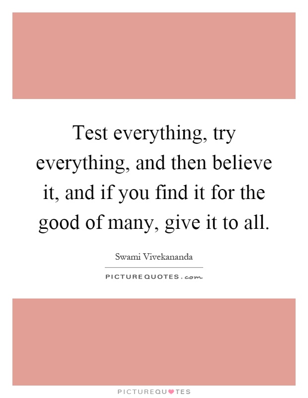 Test everything, try everything, and then believe it, and if you find it for the good of many, give it to all Picture Quote #1