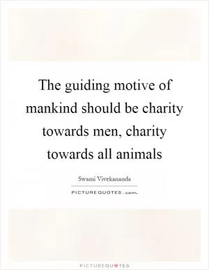 The guiding motive of mankind should be charity towards men, charity towards all animals Picture Quote #1