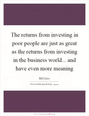 The returns from investing in poor people are just as great as the returns from investing in the business world... and have even more meaning Picture Quote #1