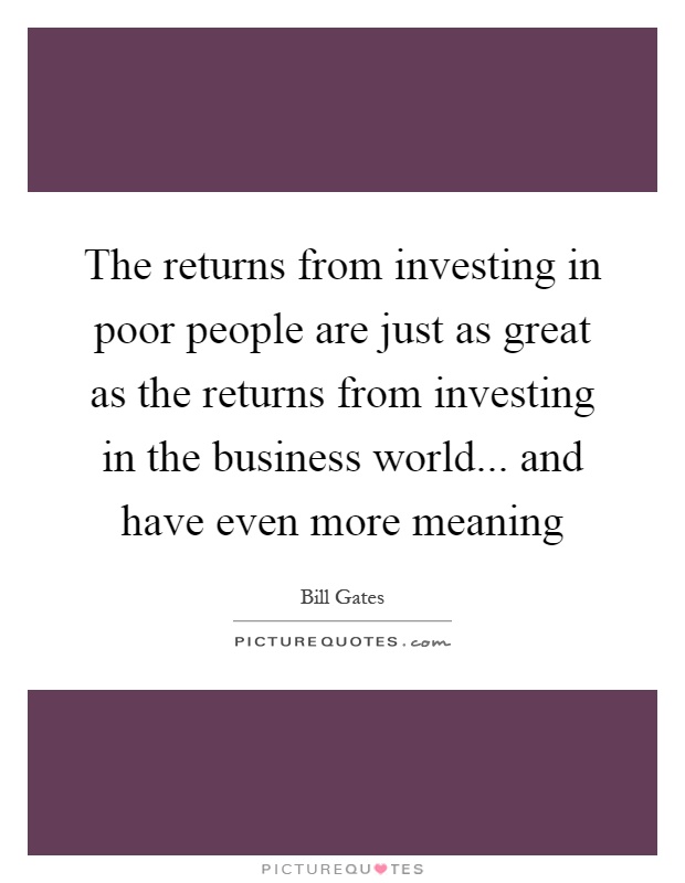The returns from investing in poor people are just as great as the returns from investing in the business world... and have even more meaning Picture Quote #1
