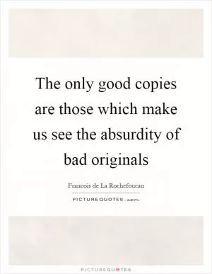 The only good copies are those which make us see the absurdity of bad originals Picture Quote #1