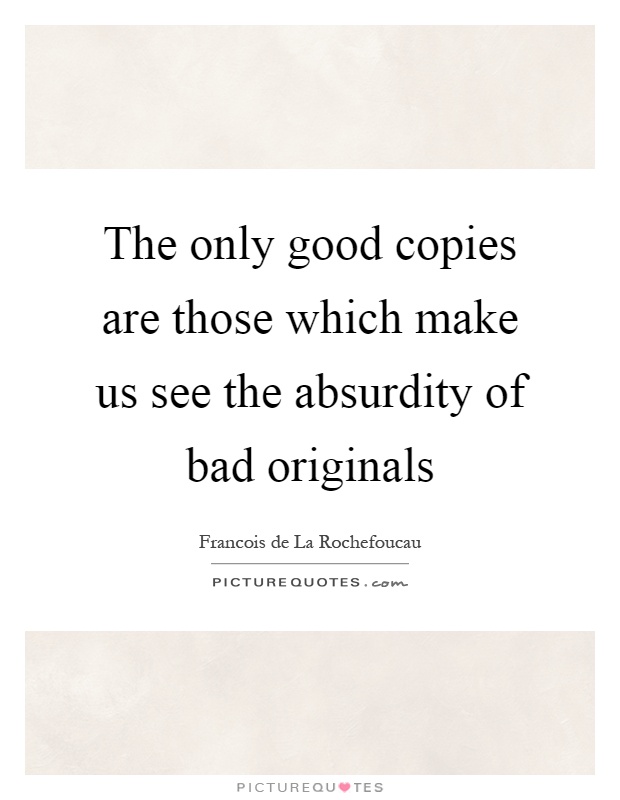 The only good copies are those which make us see the absurdity of bad originals Picture Quote #1