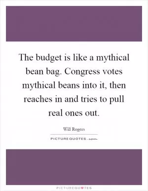 The budget is like a mythical bean bag. Congress votes mythical beans into it, then reaches in and tries to pull real ones out Picture Quote #1