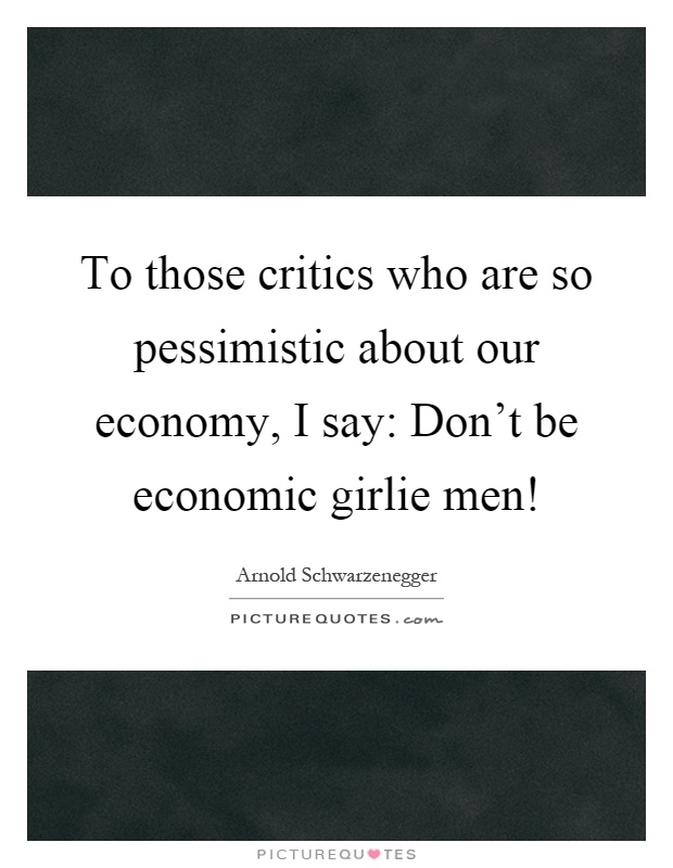 To those critics who are so pessimistic about our economy, I say: Don't be economic girlie men! Picture Quote #1