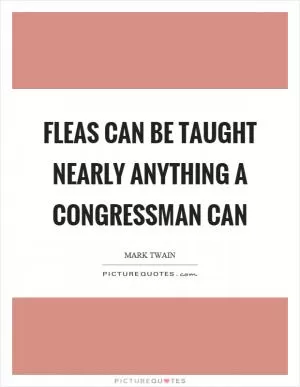 Fleas can be taught nearly anything a congressman can Picture Quote #1