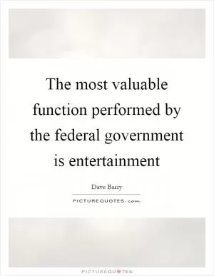 The most valuable function performed by the federal government is entertainment Picture Quote #1