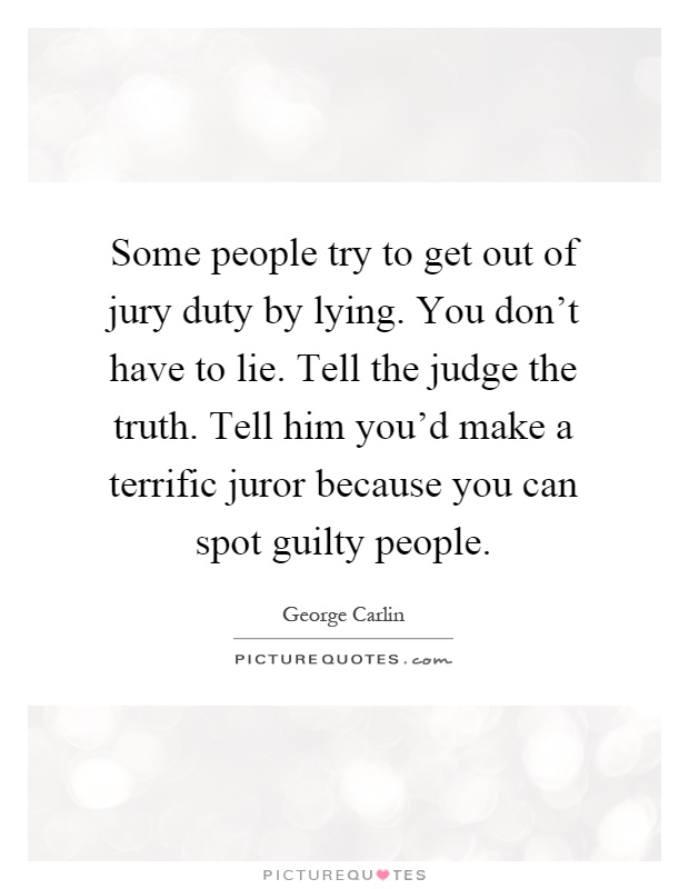 Some people try to get out of jury duty by lying. You don't have to lie. Tell the judge the truth. Tell him you'd make a terrific juror because you can spot guilty people Picture Quote #1