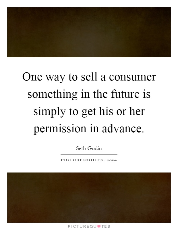 One way to sell a consumer something in the future is simply to get his or her permission in advance Picture Quote #1