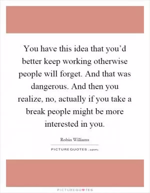 You have this idea that you’d better keep working otherwise people will forget. And that was dangerous. And then you realize, no, actually if you take a break people might be more interested in you Picture Quote #1