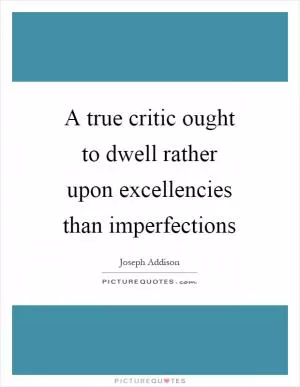 A true critic ought to dwell rather upon excellencies than imperfections Picture Quote #1