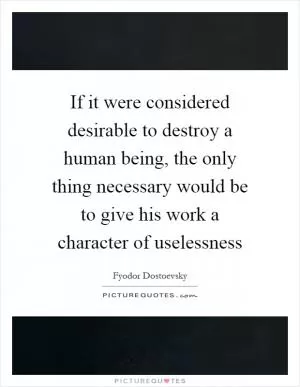 If it were considered desirable to destroy a human being, the only thing necessary would be to give his work a character of uselessness Picture Quote #1