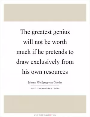 The greatest genius will not be worth much if he pretends to draw exclusively from his own resources Picture Quote #1