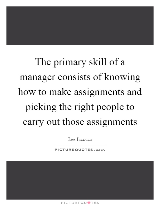 The primary skill of a manager consists of knowing how to make assignments and picking the right people to carry out those assignments Picture Quote #1