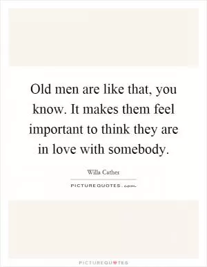 Old men are like that, you know. It makes them feel important to think they are in love with somebody Picture Quote #1