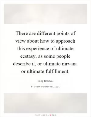 There are different points of view about how to approach this experience of ultimate ecstasy, as some people describe it, or ultimate nirvana or ultimate fulfillment Picture Quote #1