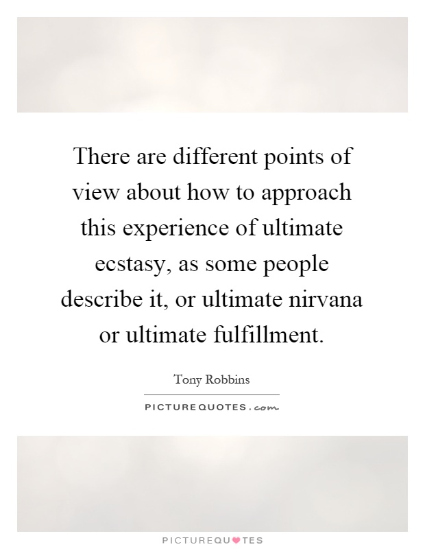 There are different points of view about how to approach this experience of ultimate ecstasy, as some people describe it, or ultimate nirvana or ultimate fulfillment Picture Quote #1