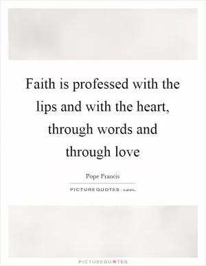 Faith is professed with the lips and with the heart, through words and through love Picture Quote #1