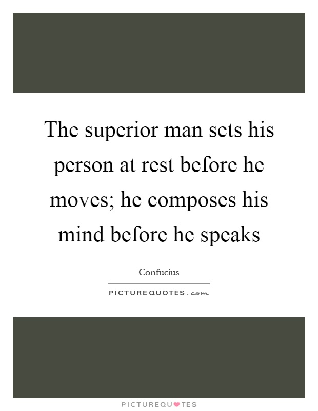 The superior man sets his person at rest before he moves; he composes his mind before he speaks Picture Quote #1